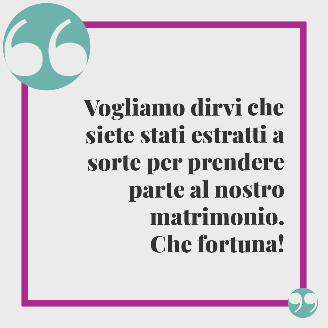 Frasi per invito di matrimonio. Vogliamo dirvi che siete stati estratti a sorte per prendere parte al nostro matrimonio. Che fortuna!