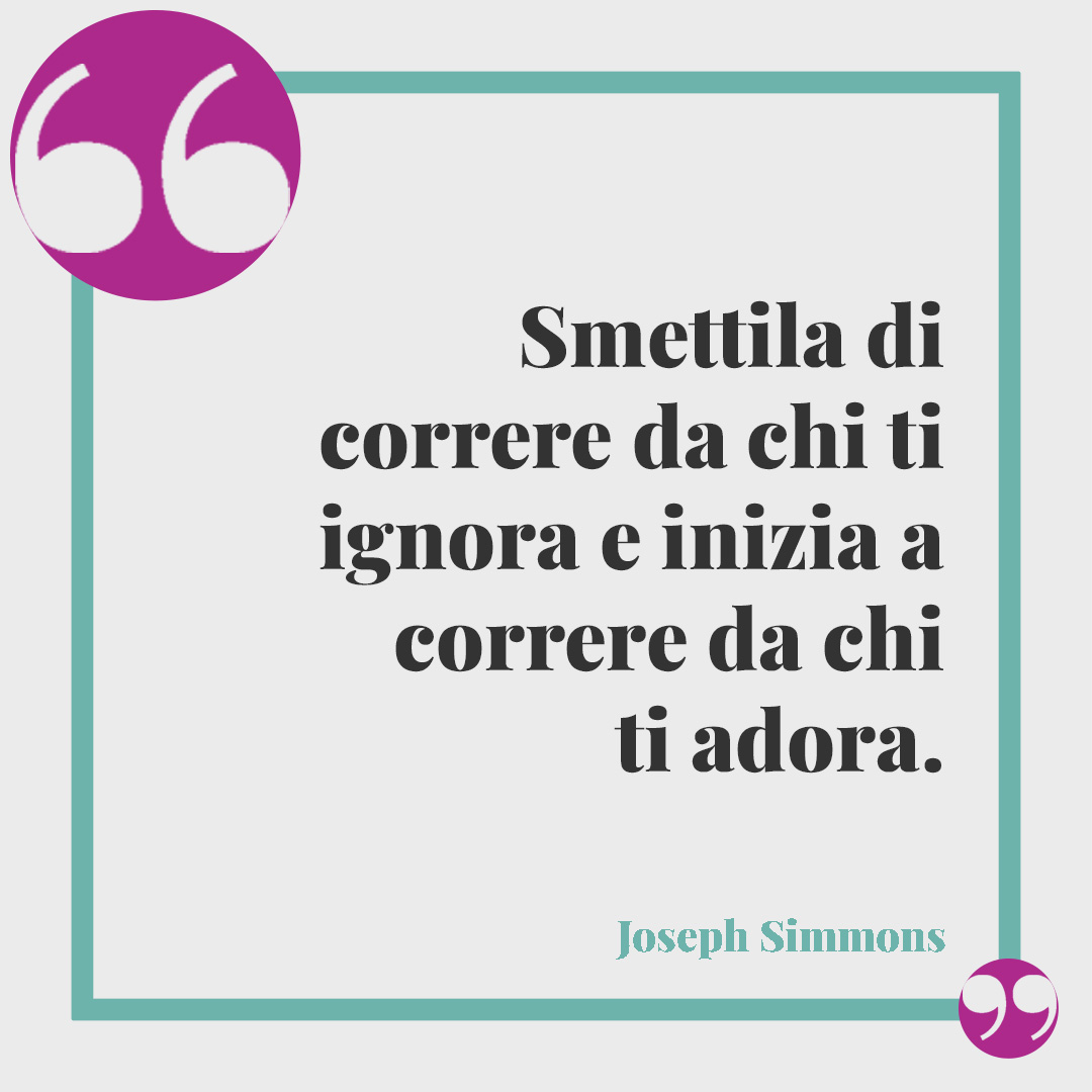 Frasi sul dare troppo. Smettila di correre da chi ti ignora e inizia a correre da chi ti adora. (Joseph Simmons)