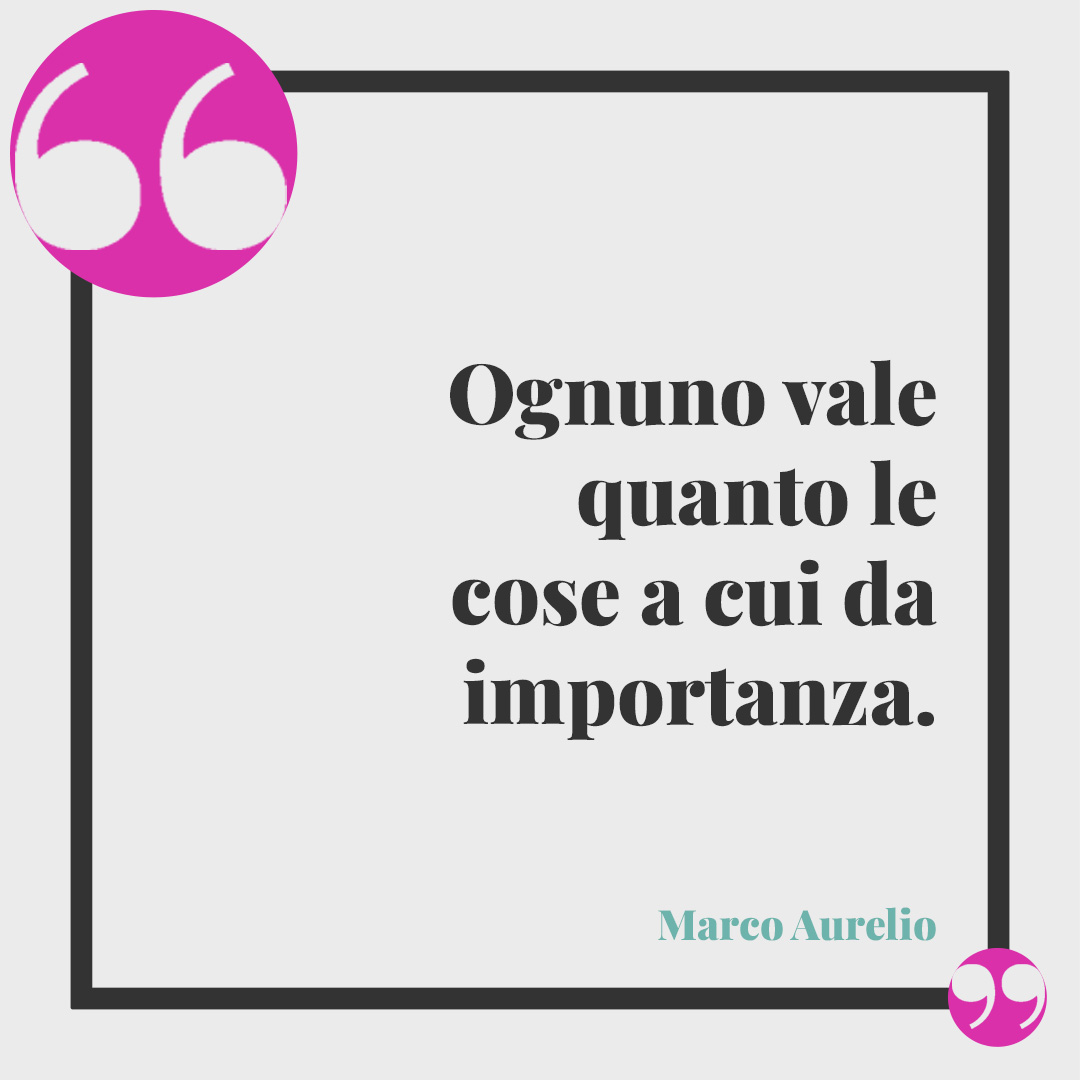 Frasi sul dare troppo. Ognuno vale quanto le cose a cui da importanza. (Marco Aurelio)