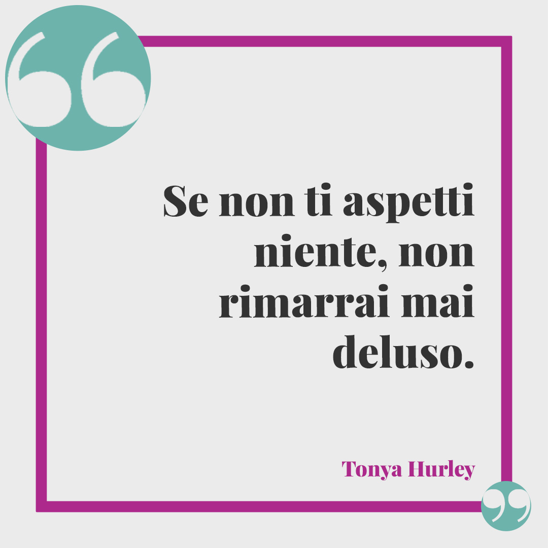 Frasi sul dare troppo. Se non ti aspetti niente, non rimarrai mai deluso. (Tonya Hurley)