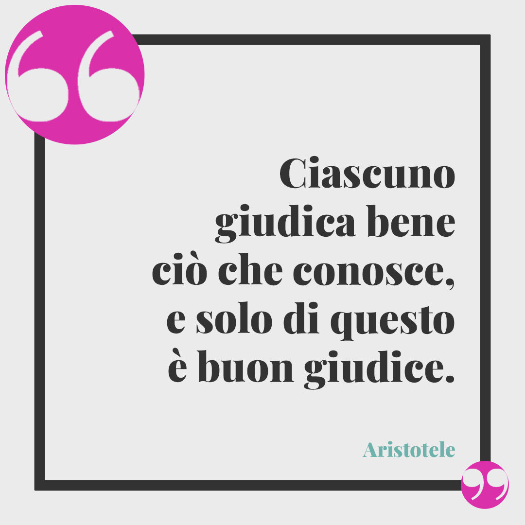 Frasi su chi parla troppo. Ciascuno giudica bene ciò che conosce, e solo di questo è buon giudice. (Aristotele)