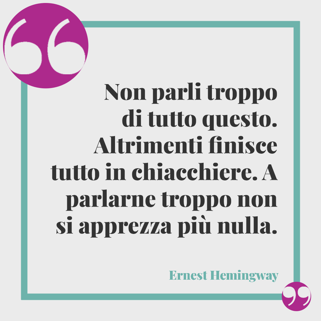 Frasi su chi parla troppo. Non parli troppo di tutto questo. Altrimenti finisce tutto in chiacchiere. A parlarne troppo non si apprezza più nulla. (Ernest Hemingway)