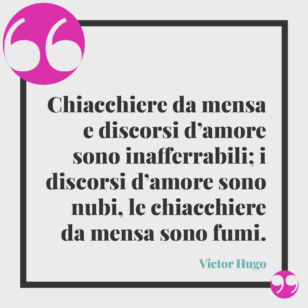 Frasi su chi parla troppo. Chiacchiere da mensa e discorsi d’amore sono inafferrabili; i discorsi d’amore sono nubi, le chiacchiere da mensa sono fumi. (Victor Hugo)