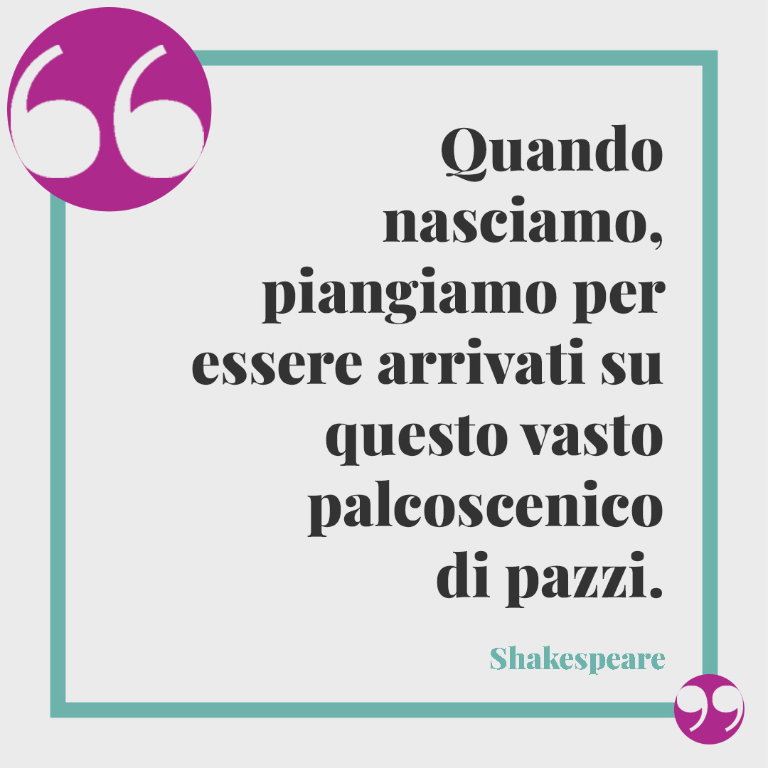 Frasi sul teatro. Quando nasciamo, piangiamo per essere arrivati su questo vasto palcoscenico di pazzi. Shakespeare