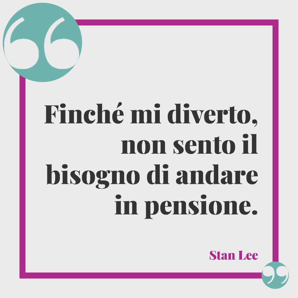 Frasi sulla pensione divertenti. Finché mi diverto, non sento il bisogno di andare in pensione. Stan Lee