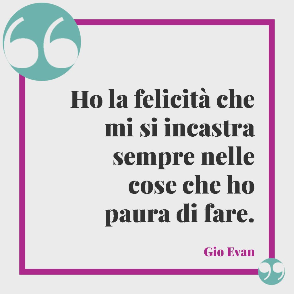 Le più belle frasi di Gio Evan. Ho la felicità che mi si incastra sempre nelle cose che ho paura di fare.