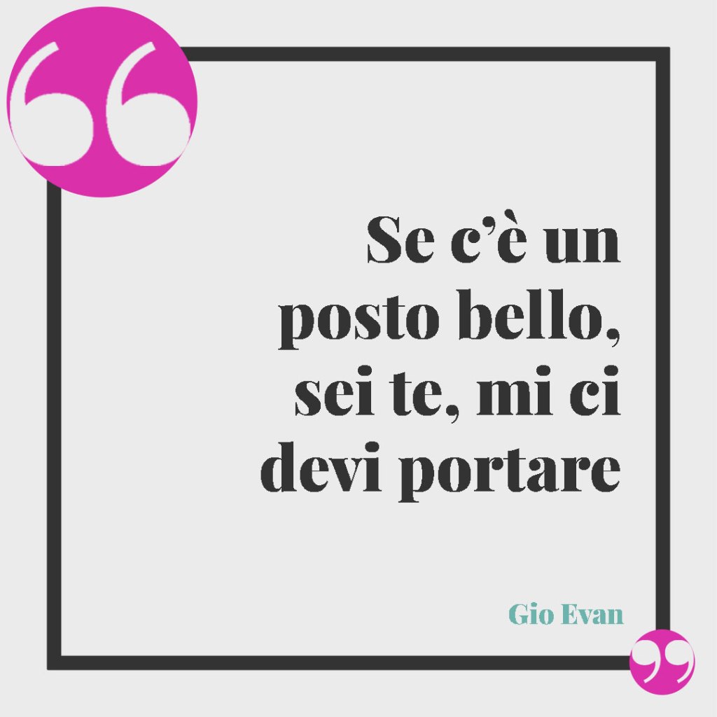 Le più belle frasi di Gio Evan. Se c’è un posto bello, sei te, mi ci devi portare