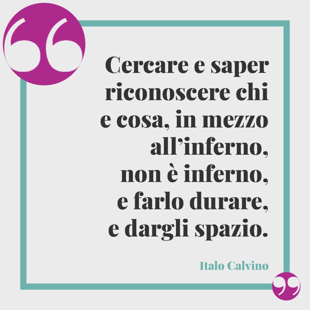 Frasi di Italo Calvino. Cercare e saper riconoscere chi e cosa, in mezzo all’inferno, non è inferno, e farlo durare, e dargli spazio.