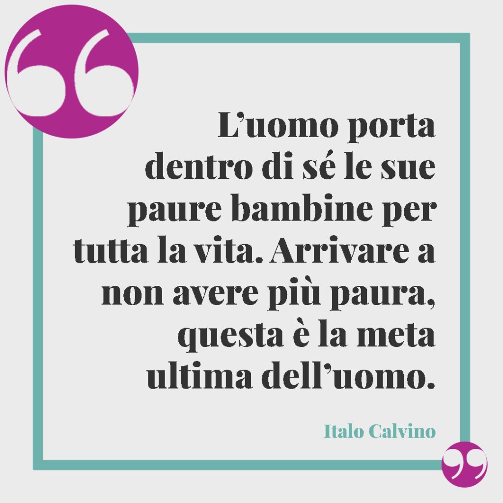 Frasi di Italo Calvino. L’uomo porta dentro di sé le sue paure bambine per tutta la vita. Arrivare a non avere più paura, questa è la meta ultima dell’uomo.