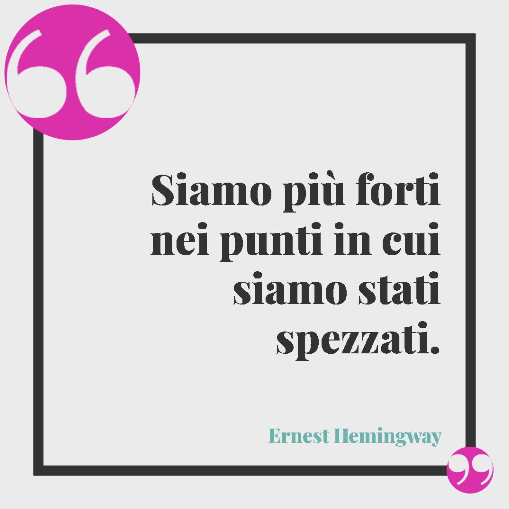 Frasi per affrontare la malattia. Siamo più forti nei punti in cui siamo stati spezzati. (Ernest Hemingway)