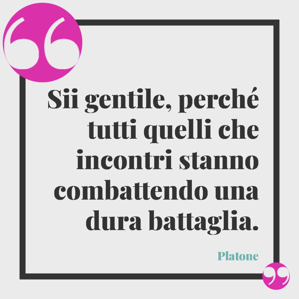Frasi per affrontare la malattia. Sii gentile, perché tutti quelli che incontri stanno combattendo una dura battaglia. (Platone)