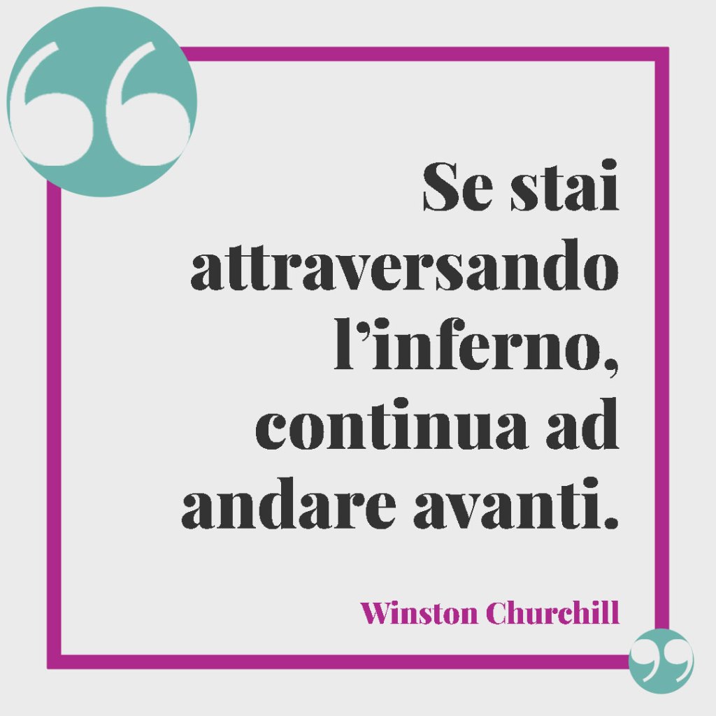 Frasi per affrontare la malattia. Se stai attraversando l’inferno, continua ad andare avanti. (Winston Churchill)