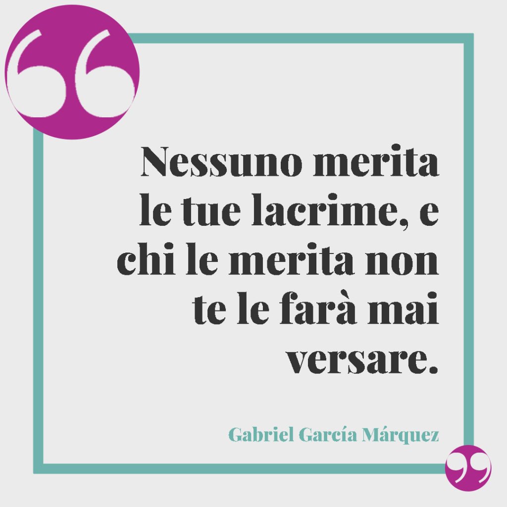 Frasi sugli ex fidanzati. Nessuno merita le tue lacrime, e chi le merita non te le farà mai versare. Gabriel García Márquez