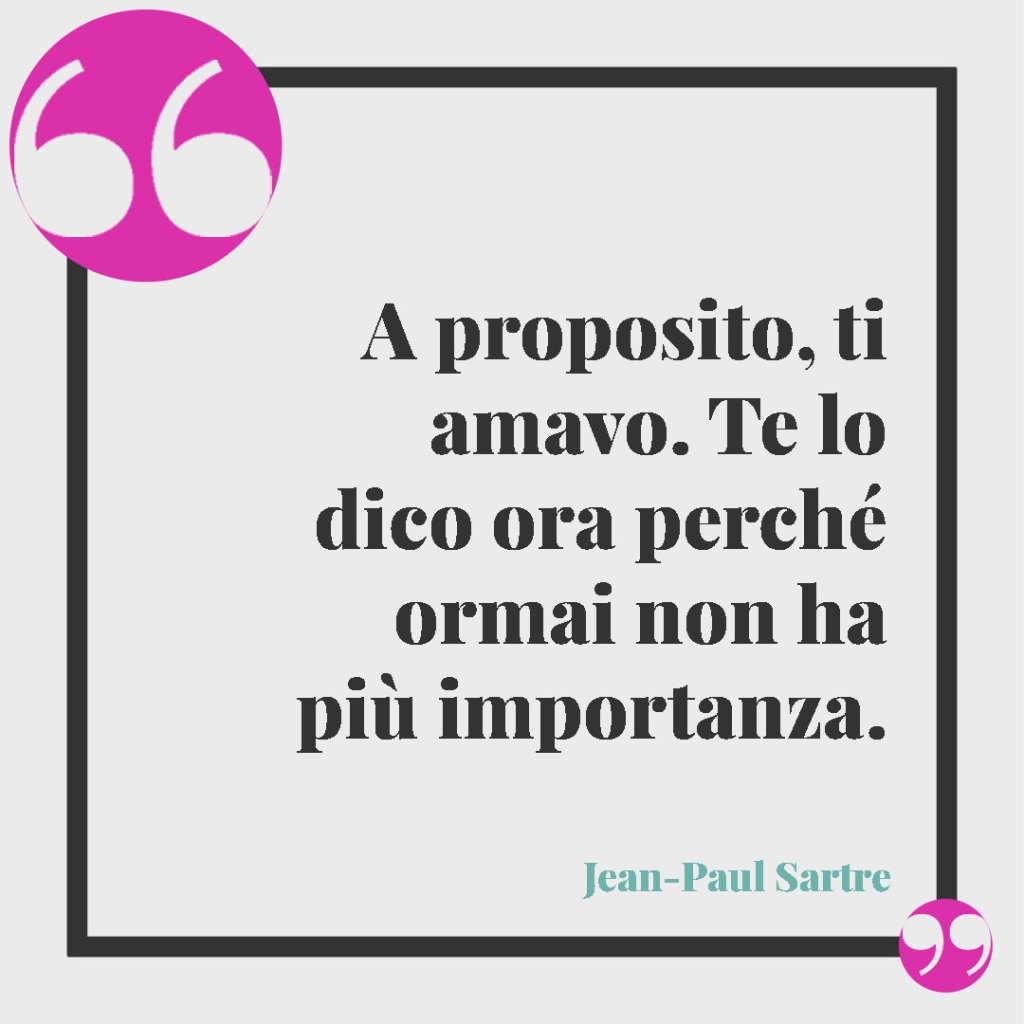 Frasi sugli ex fidanzati. A proposito, ti amavo. Te lo dico ora perché ormai non ha più importanza. Jean-Paul Sartre