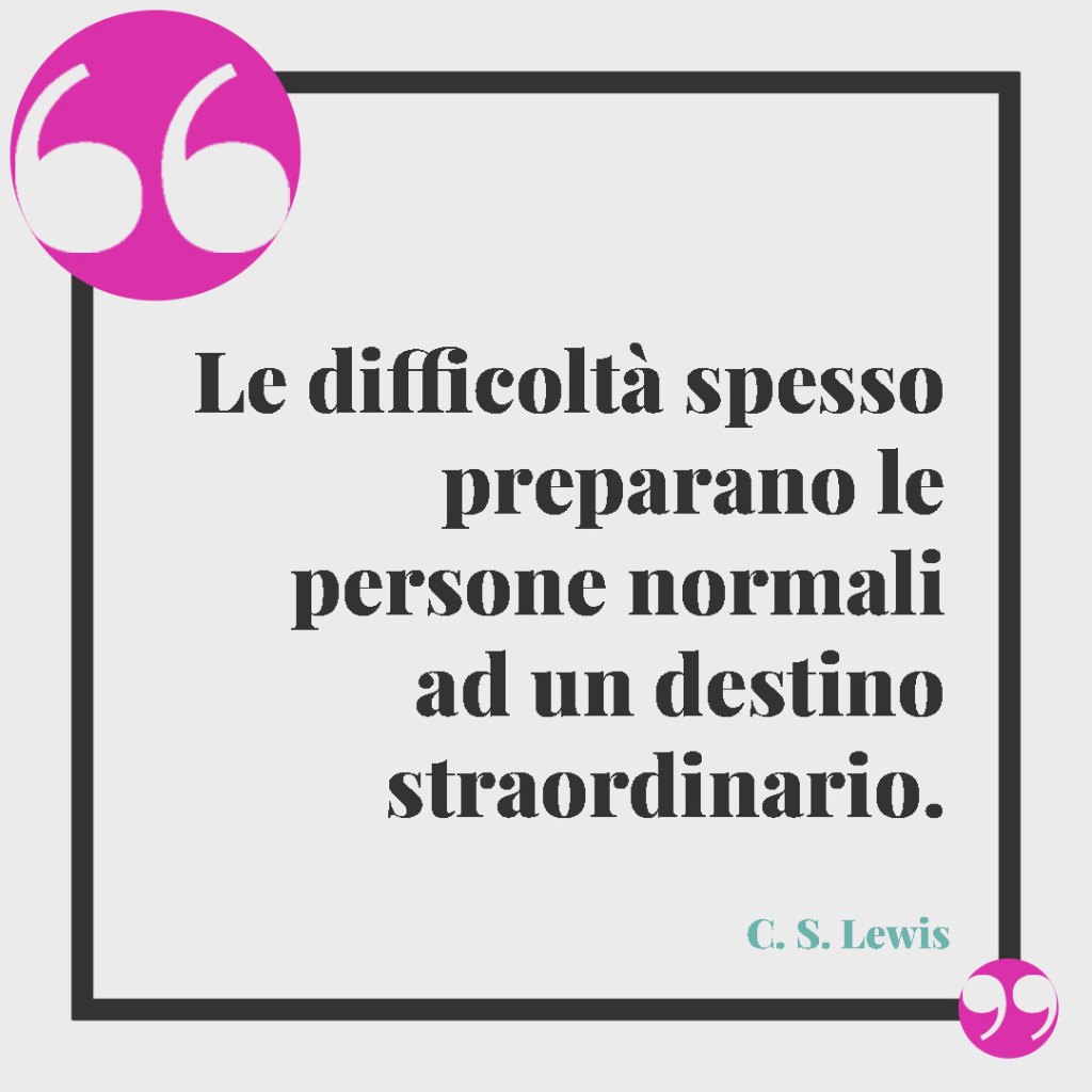 Frasi per superare gli ostacoli della vita. Le difficoltà spesso preparano le persone normali ad un destino straordinario. (C.S. Lewis)