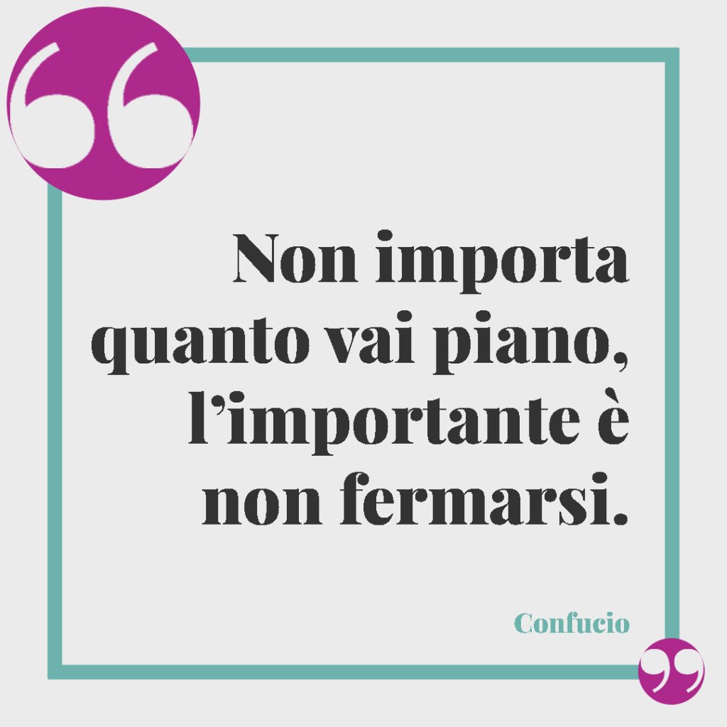 Frasi per superare gli ostacoli della vita. Non importa quanto vai piano, l’importante è non fermarsi. (Confucio)