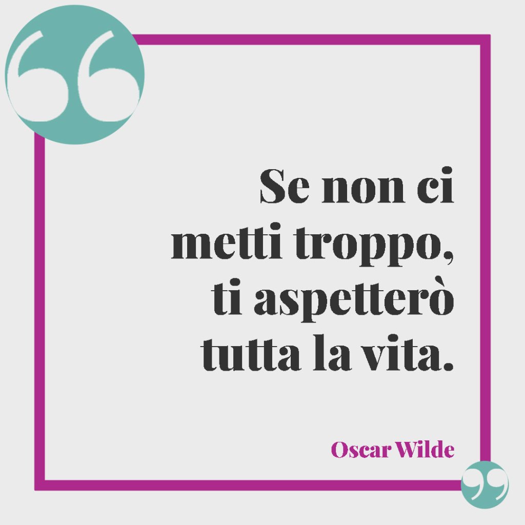 Frasi per superare gli ostacoli della vita. Se non ci metti troppo, ti aspetterò tutta la vita. (Oscar Wilde)