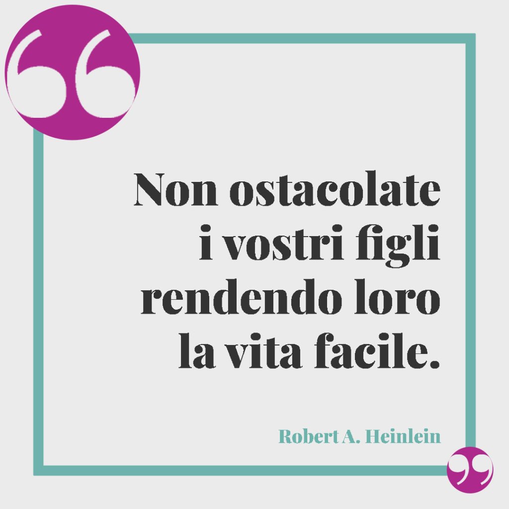 Frasi per superare gli ostacoli della vita. Non ostacolate i vostri figli rendendo loro la vita facile. (Robert A. Heinlein)
