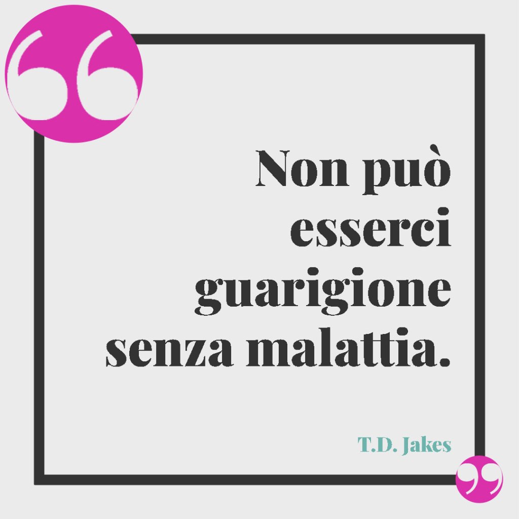 Frasi di pronta guarigione. Non può esserci guarigione senza malattia. (T.D. Jakes)