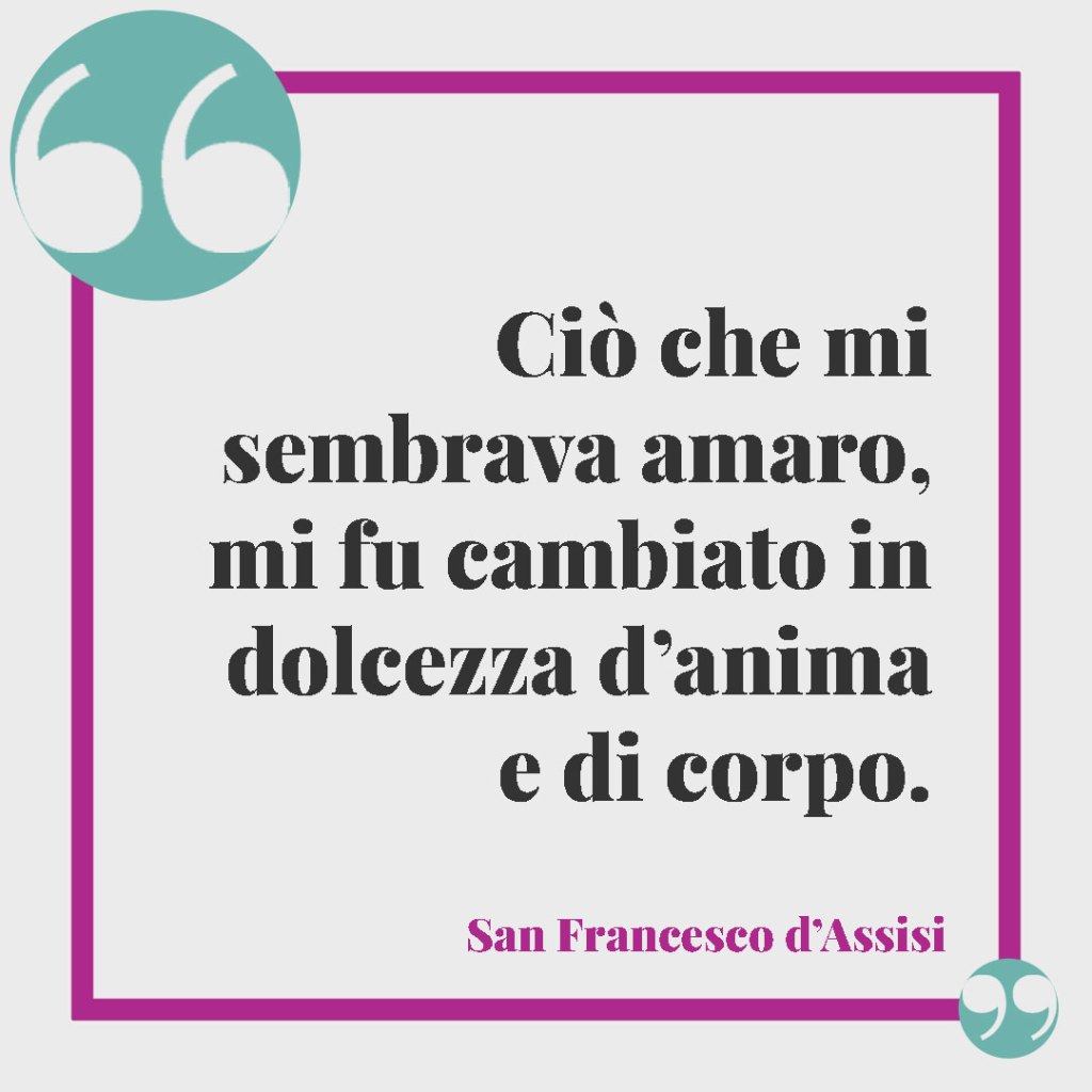 Frasi San Francesco d’Assisi. Ciò che mi sembrava amaro, mi fu cambiato in dolcezza d’anima e di corpo. San Francesco d'Assisi