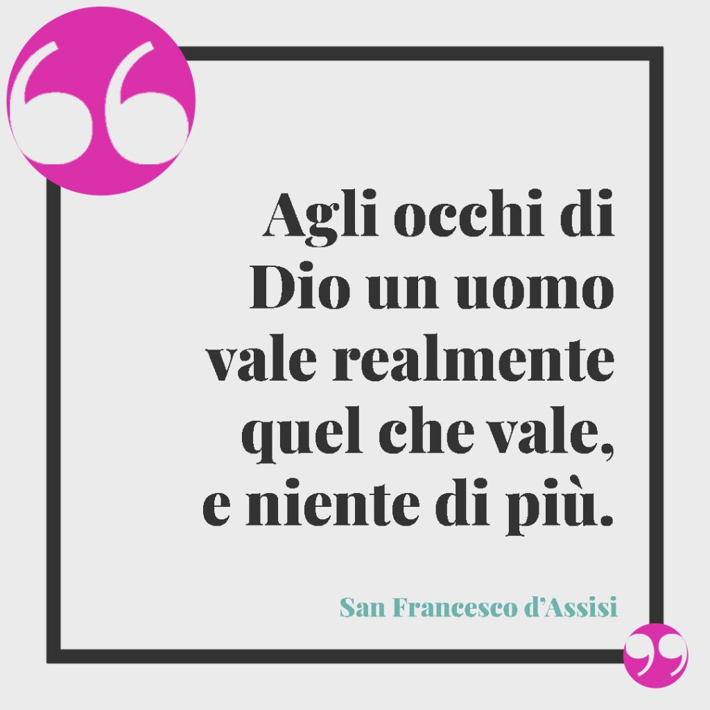 Frasi San Francesco d’Assisi. Agli occhi di Dio un uomo vale realmente quel che vale, e niente di più. San Francesco d'Assisi