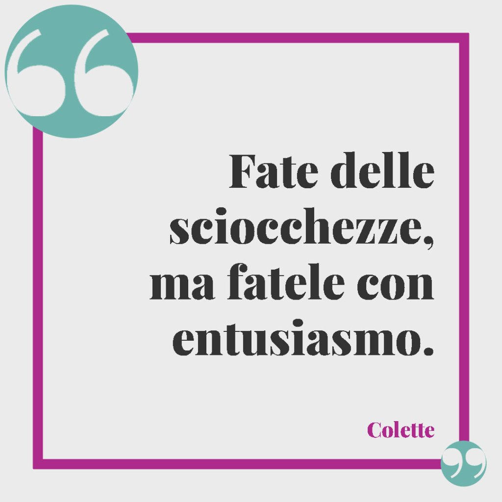 Frasi sugli errori della vita. Fate delle sciocchezze, ma fatele con entusiasmo. Colette