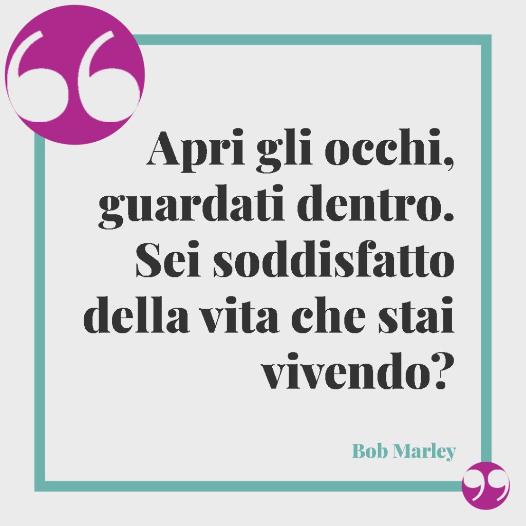 Le frasi per celebrare i successi. Apri gli occhi, guardati dentro. Sei soddisfatto della vita che stai vivendo? Bob Marley