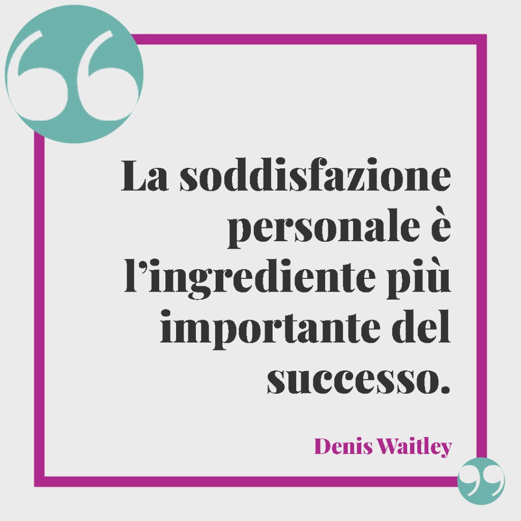 Le frasi per celebrare i successi. La soddisfazione personale è l’ingrediente più importante del successo. Denis Waitley