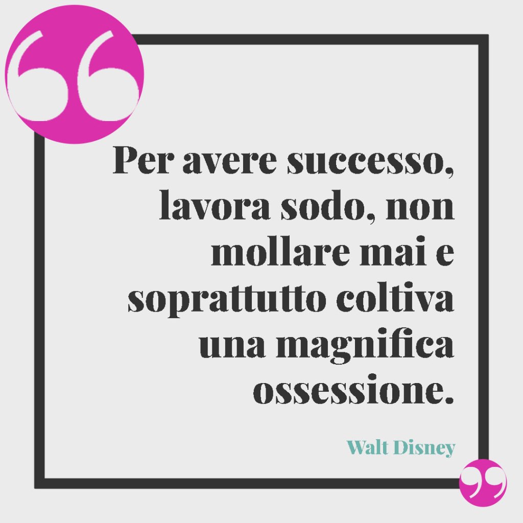 Le frasi per celebrare i successi. Per avere successo, lavora sodo, non mollare mai e soprattutto coltiva una magnifica ossessione. Walt Disney
