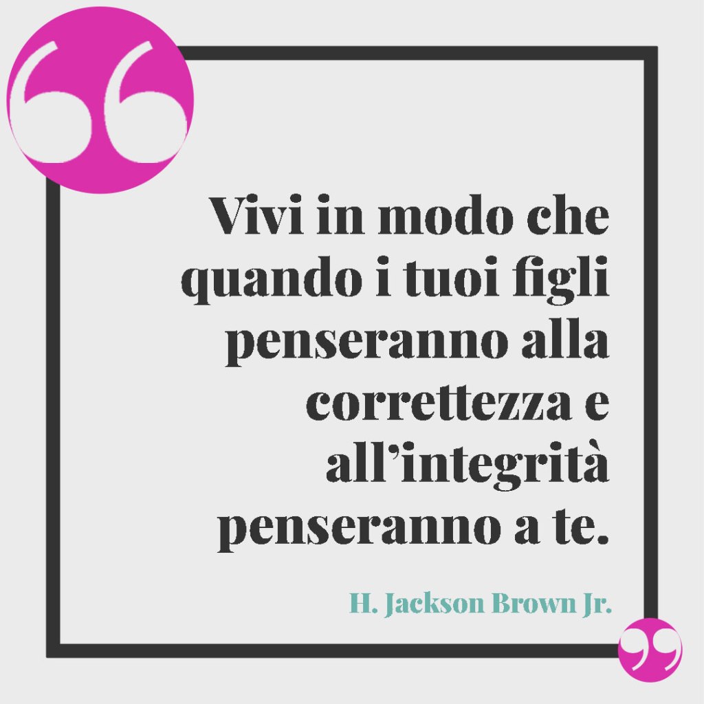 Frasi sulla lealtà. Vivi in modo che quando i tuoi figli penseranno alla correttezza e all’integrità penseranno a te. (H. Jackson Brown Jr.)