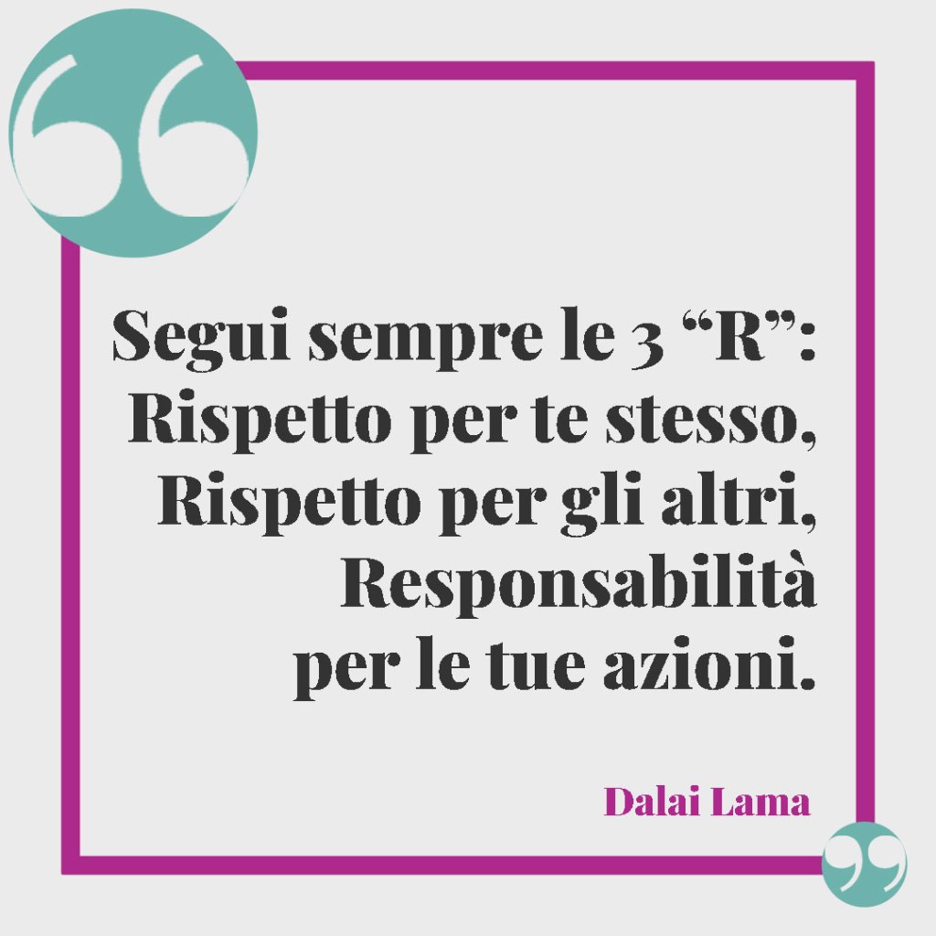 Frasi sulla lealtà. Segui sempre le 3 “R”: Rispetto per te stesso, Rispetto per gli altri, Responsabilità per le tue azioni. (Dalai Lama)