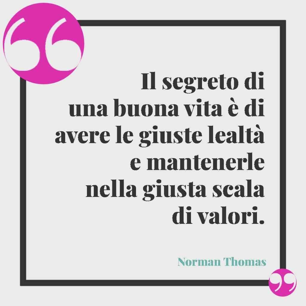 Frasi sulla lealtà. Il segreto di una buona vita è di avere le giuste lealtà e mantenerle nella giusta scala di valori. (Norman Thomas)