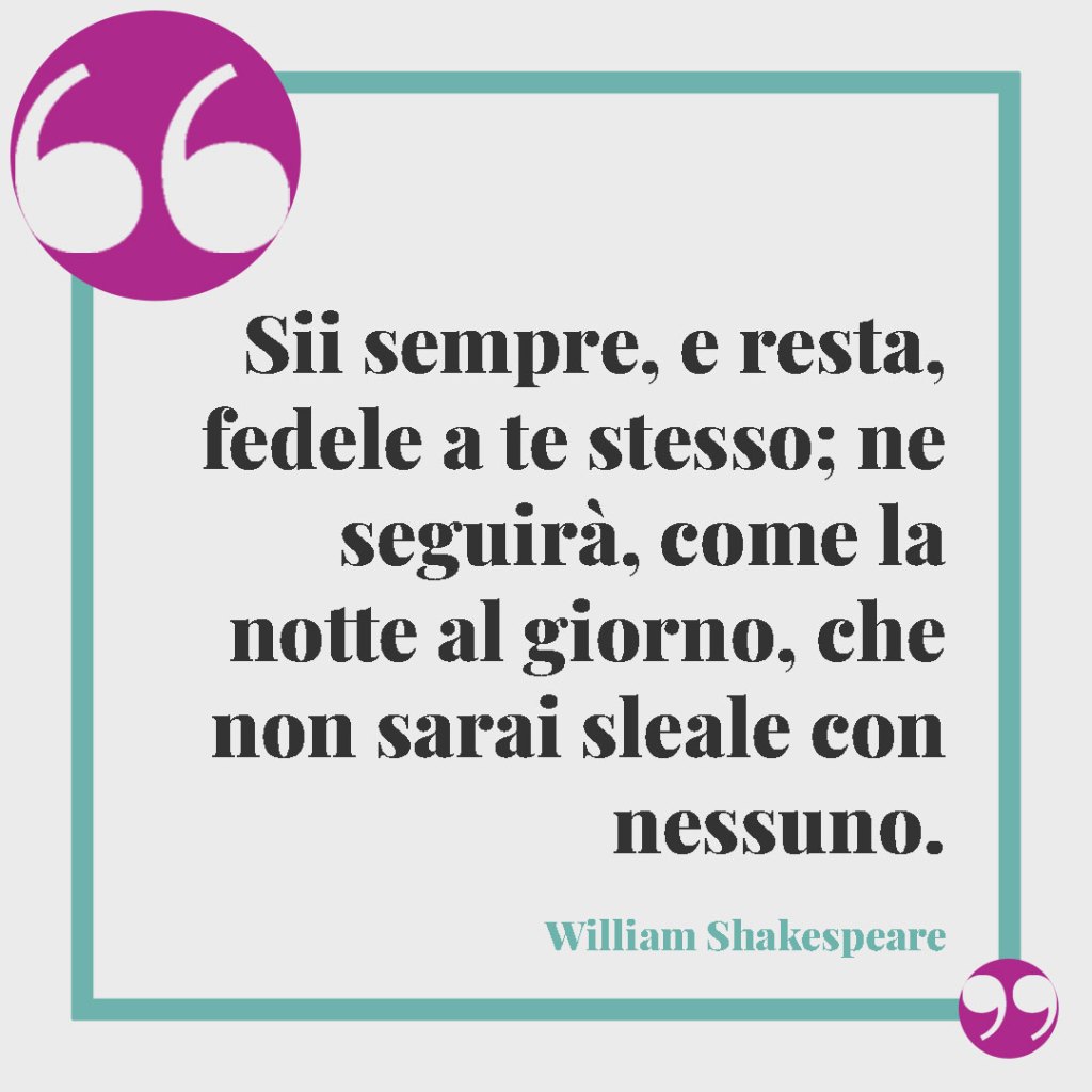 Frasi sulla lealtà. Sii sempre, e resta, fedele a te stesso; ne seguirà, come la notte al giorno, che non sarai sleale con nessuno. (William Shakespeare)