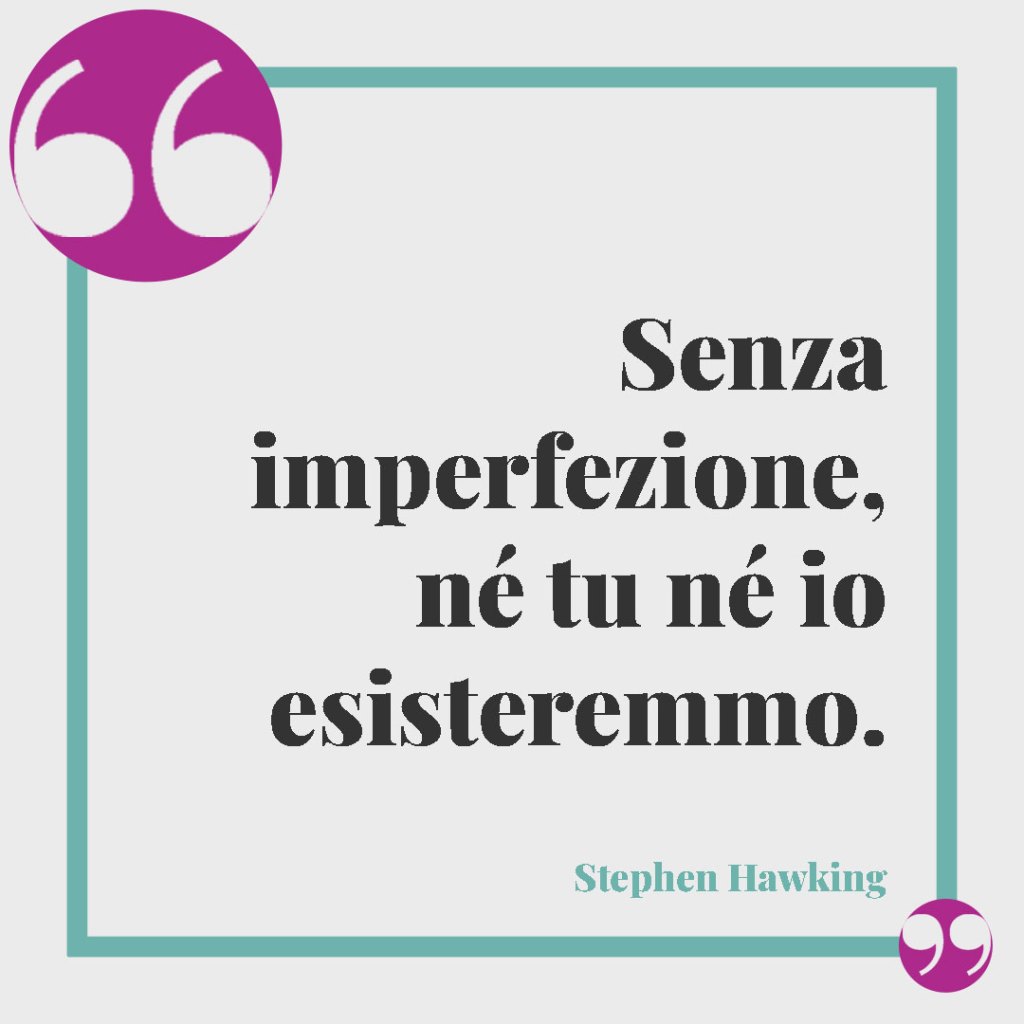 Frasi sulla perfezione. Senza imperfezione, né tu né io esisteremmo. (Stephen Hawking)