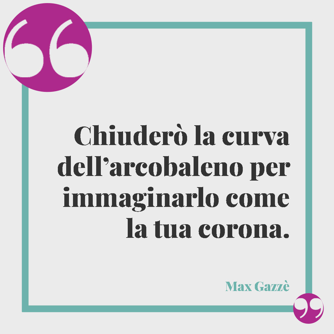 Frasi sull’arcobaleno. Chiuderò la curva dell’arcobaleno per immaginarlo come la tua corona. (Max Gazzè)