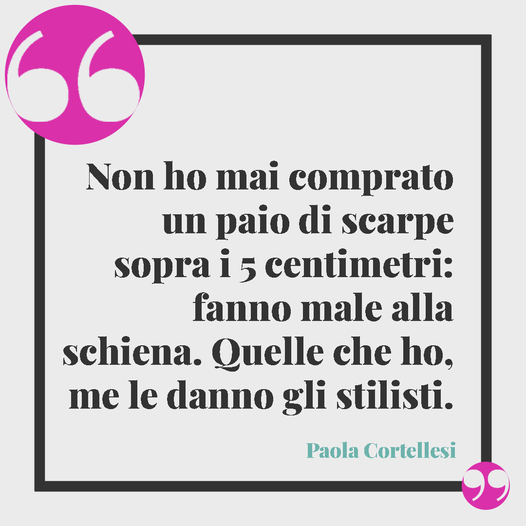 Frasi di Paola Cortellesi. Non ho mai comprato un paio di scarpe sopra i 5 centimetri: fanno male alla schiena. Quelle che ho, me le danno gli stilisti.