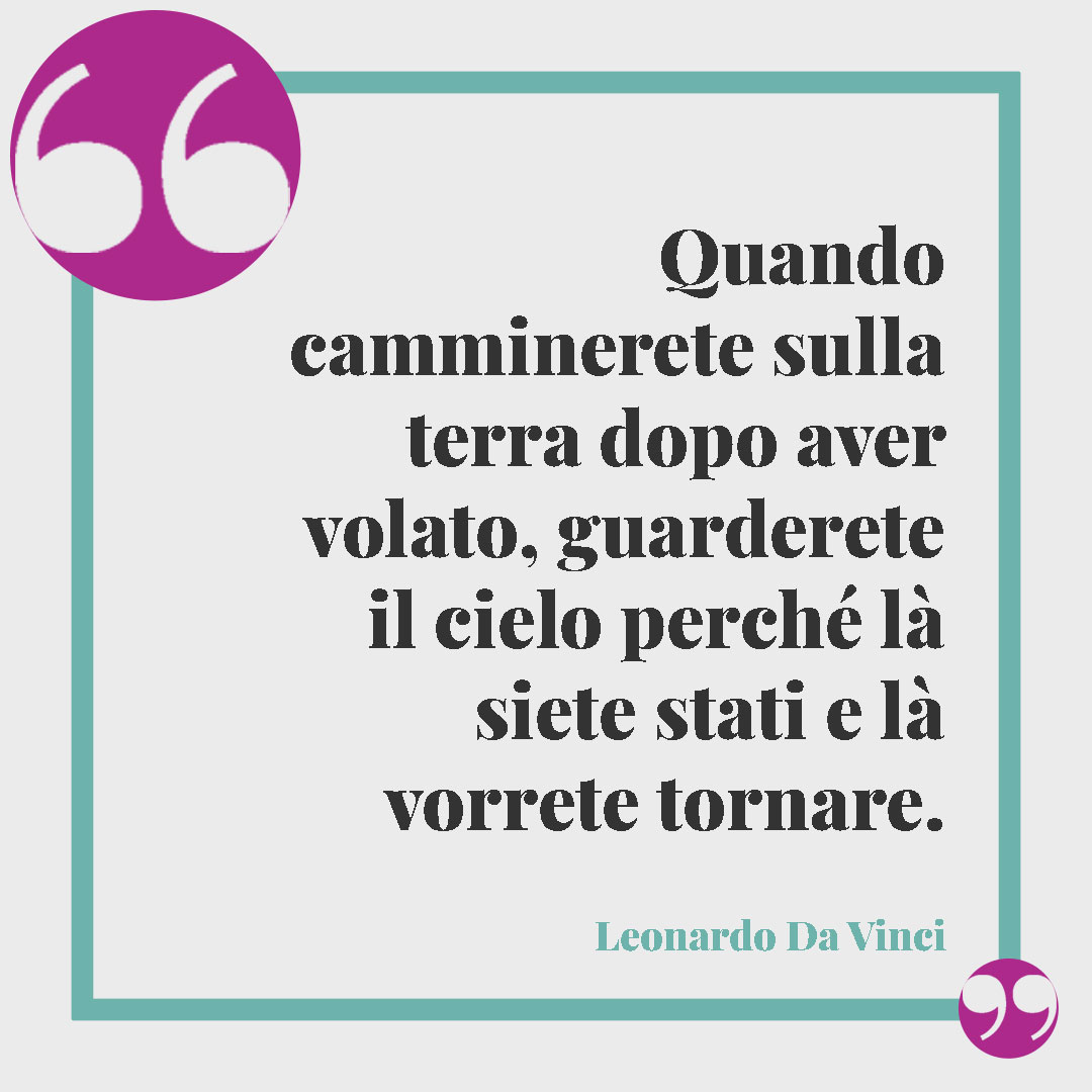 Frasi sul cielo. Quando camminerete sulla terra dopo aver volato, guarderete il cielo perché là siete stati e là vorrete tornare. (Leonardo Da Vinci)
