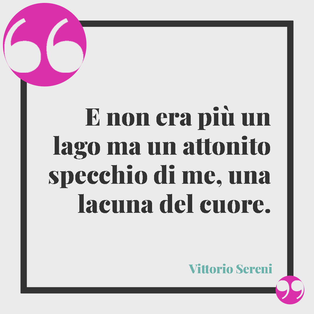 Frasi sul lago. E non era più un lago ma un attonito specchio di me, una lacuna del cuore. (Vittorio Sereni)
