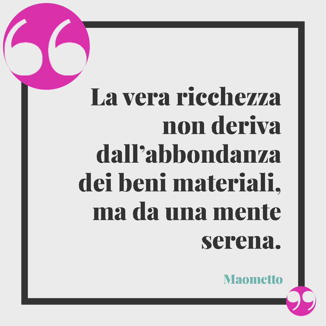 Frasi sul relax. La vera ricchezza non deriva dall’abbondanza dei beni materiali, ma da una mente serena. (Maometto)
