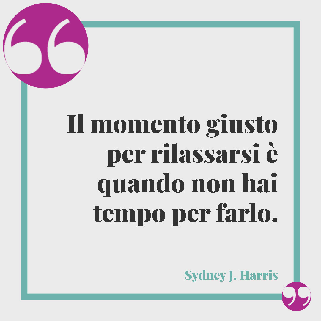 Frasi sul relax. Il momento giusto per rilassarsi è quando non hai tempo per farlo. (Sydney J. Harris)