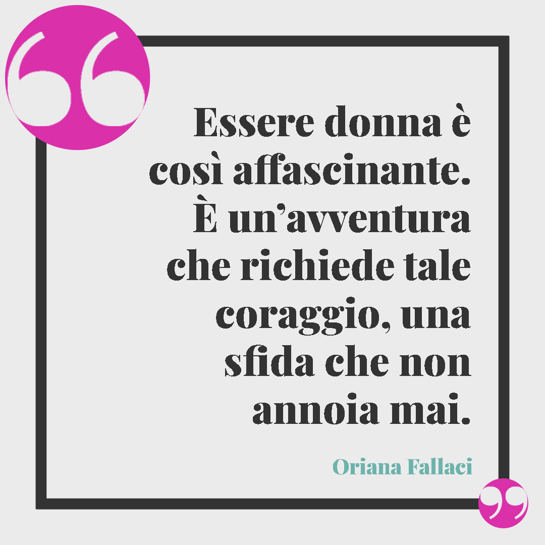 Frasi sulla determinazione nella vita. Essere donna è così affascinante. È un’avventura che richiede tale coraggio, una sfida che non annoia mai. (Oriana Fallaci)
