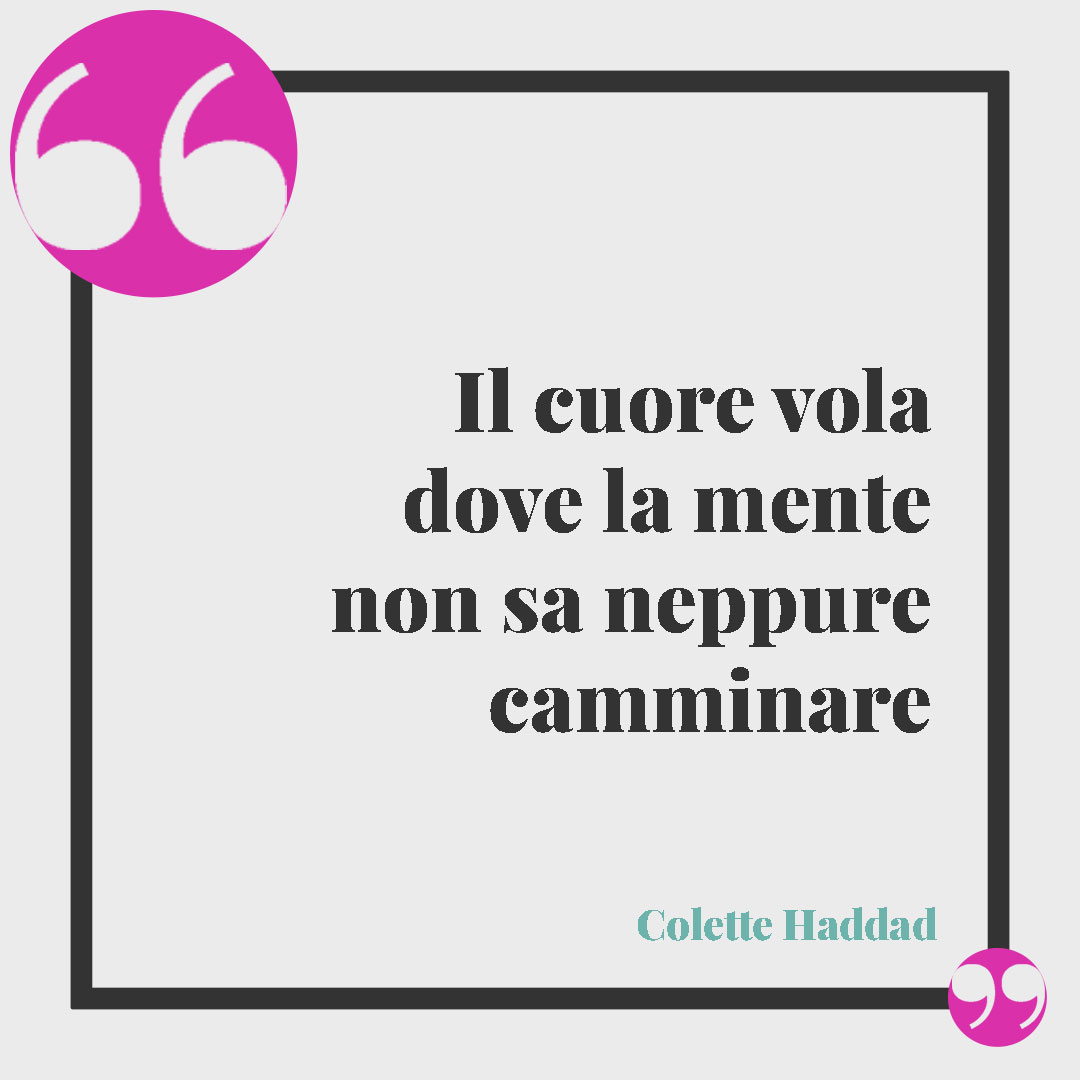 Frasi sulla distanzaIl cuore vola dove la mente non sa neppure camminare (Colette Haddad).