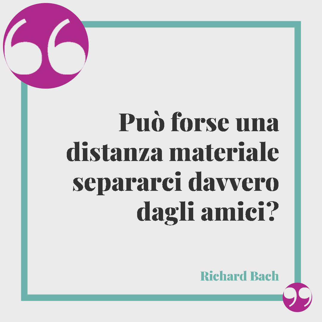 Frasi sulla distanza. Può forse una distanza materiale separarci davvero dagli amici? (Richard Bach).