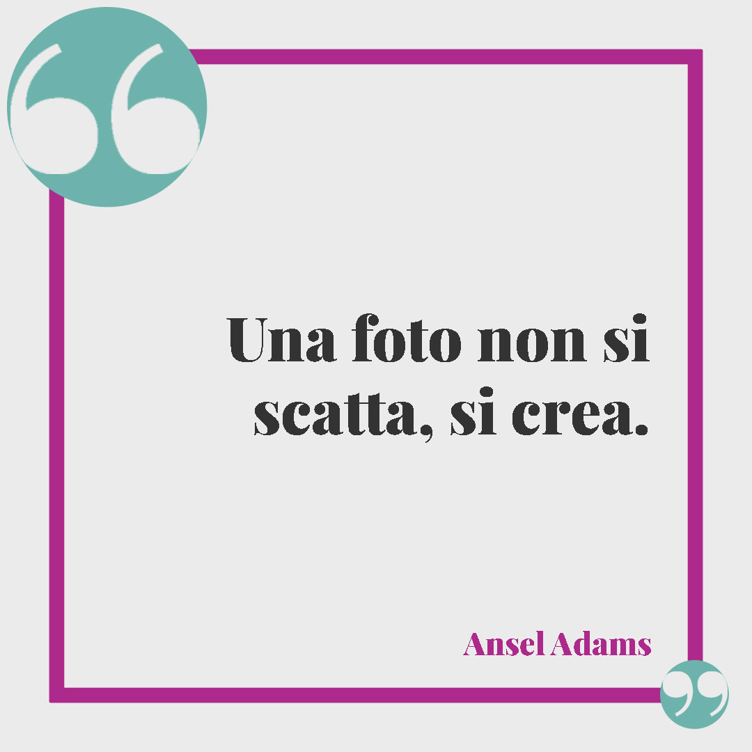 Frasi sulla fotografia. Una foto non si scatta, si crea. (Ansel Adams)