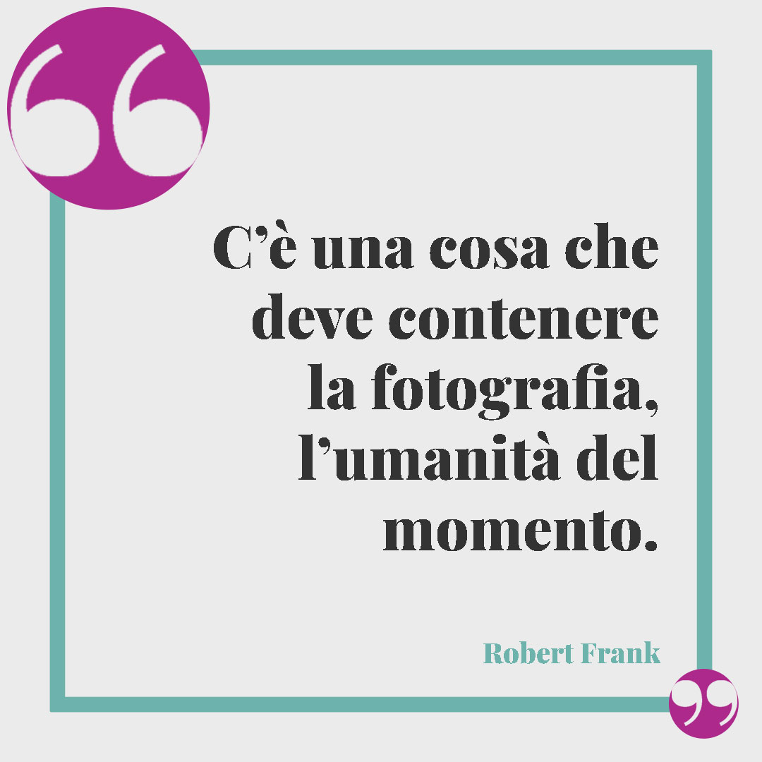 Frasi sulla fotografia.C’è una cosa che deve contenere la fotografia, l’umanità del momento. (Robert Frank)