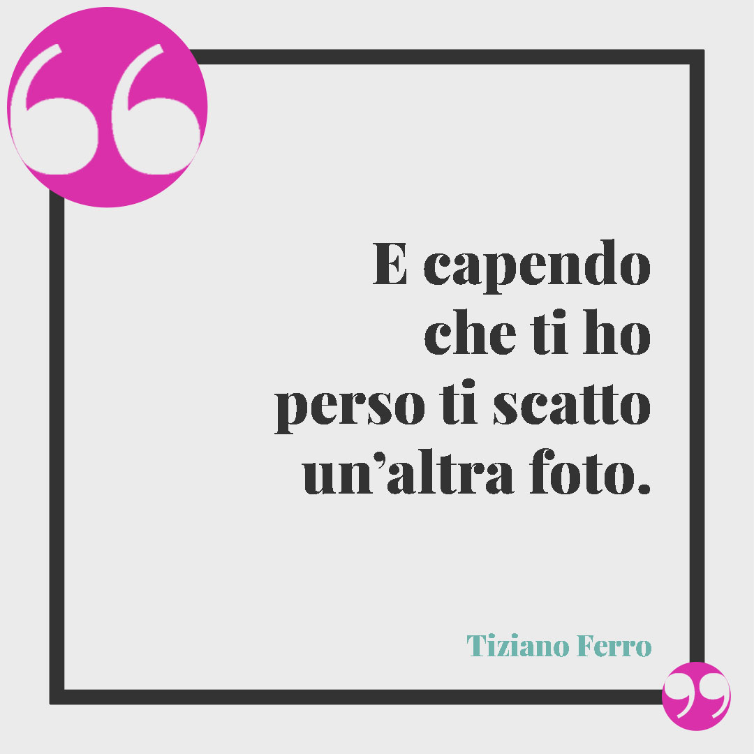 Frasi sulla fotografia. E capendo che ti ho perso ti scatto un’altra foto. Tiziano Ferro