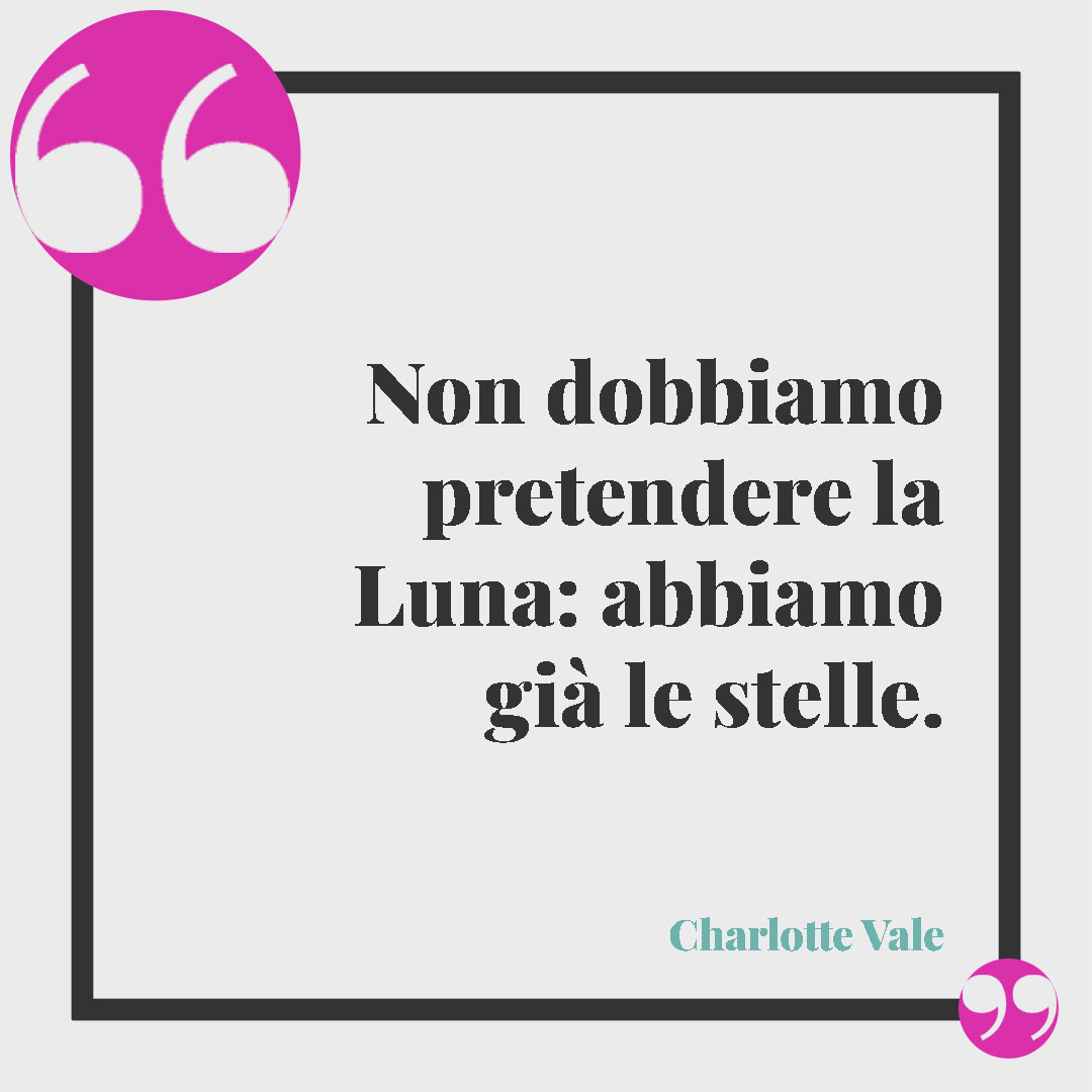 Frasi sulla luna.Non dobbiamo pretendere la Luna: abbiamo già le stelle. (Charlotte Vale)