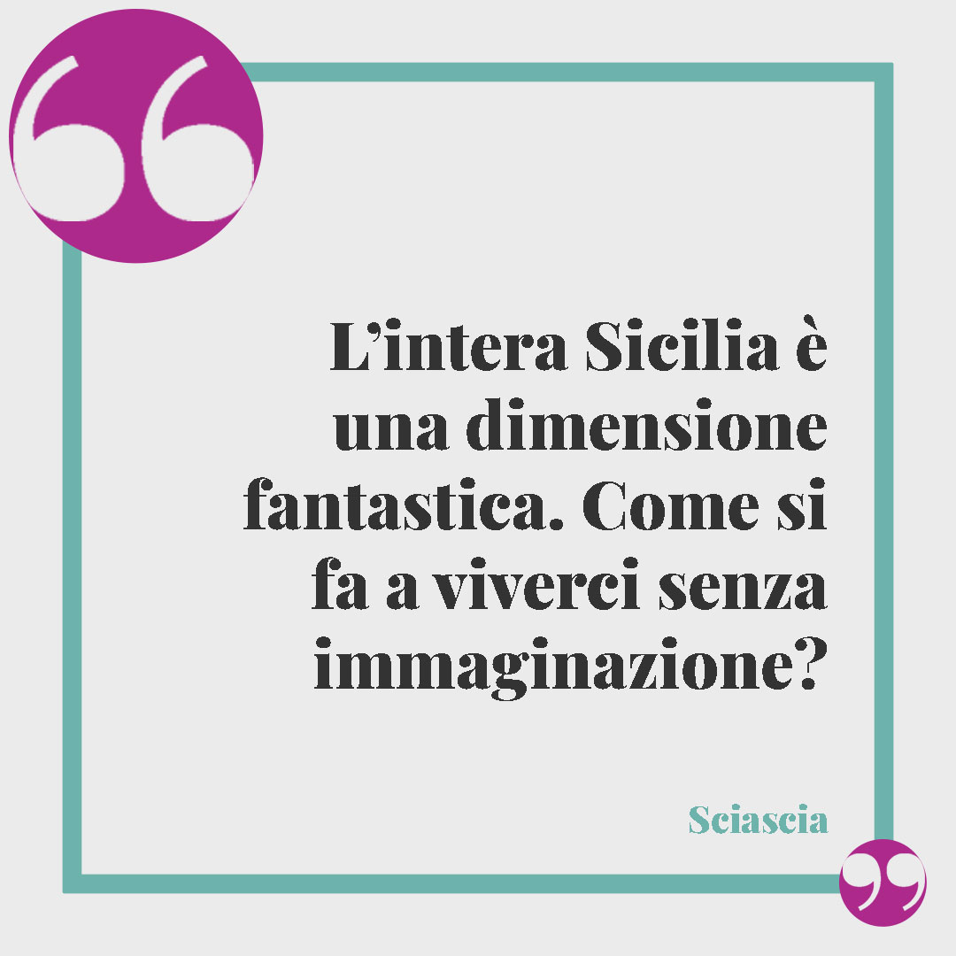 Frasi sulla Sicilia. L’intera Sicilia è una dimensione fantastica. Come si fa a viverci senza immaginazione? Sciascia
