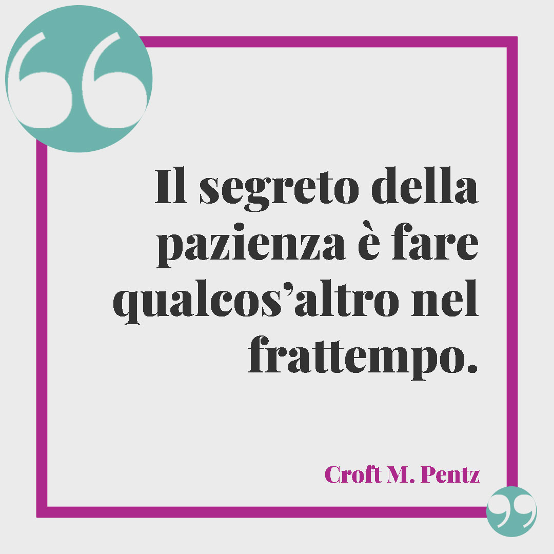Frasi sulla sopportazione. Il segreto della pazienza è fare qualcos’altro nel frattempo. (Croft M. Pentz)