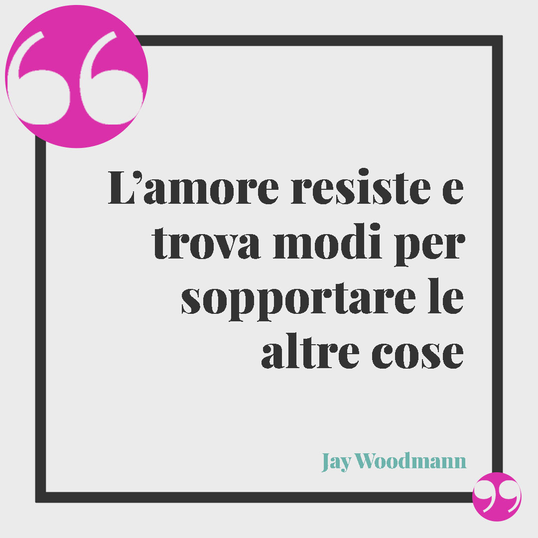 Frasi sulla sopportazione. L’amore resiste e trova modi per sopportare le altre cose. (Jay Woodmann)